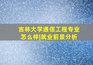 吉林大学通信工程专业怎么样|就业前景分析